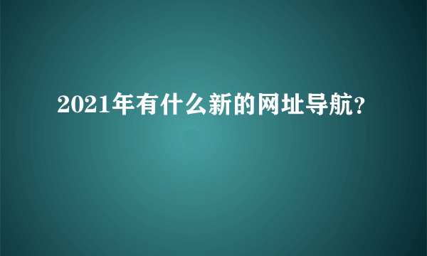 2021年有什么新的网址导航?