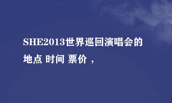 SHE2013世界巡回演唱会的地点 时间 票价 ，