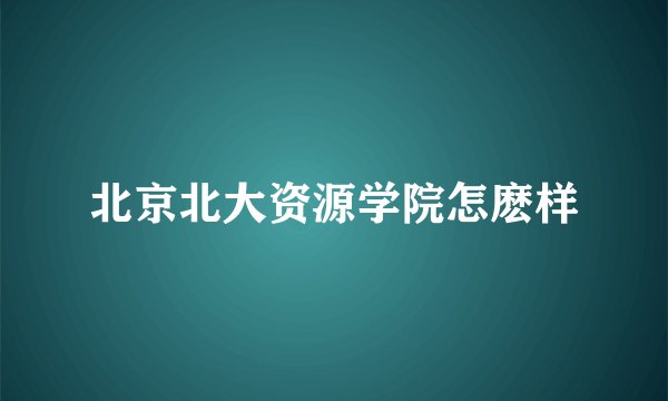 北京北大资源学院怎麽样