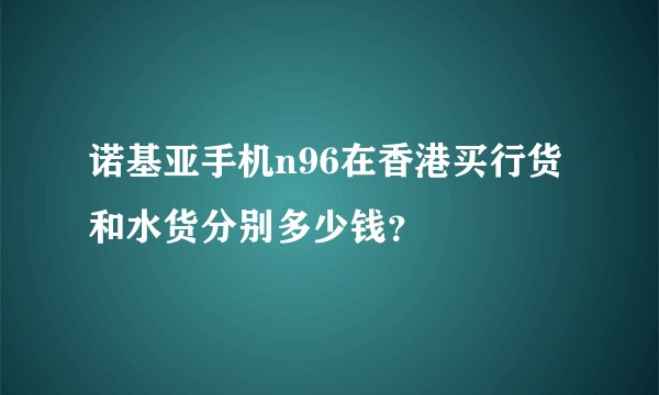 诺基亚手机n96在香港买行货和水货分别多少钱？