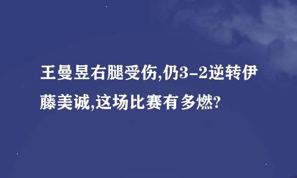 王曼昱右腿受伤,仍3-2逆转伊藤美诚,这场比赛有多燃?