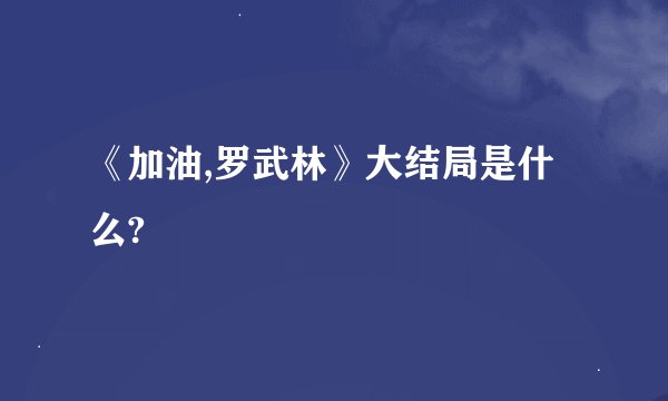 《加油,罗武林》大结局是什么?