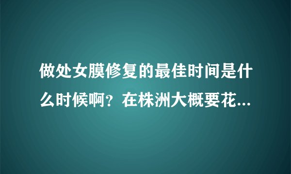 做处女膜修复的最佳时间是什么时候啊？在株洲大概要花多少钱？