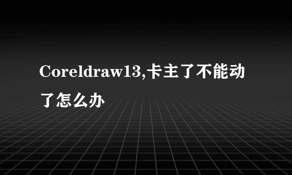 Coreldraw13,卡主了不能动了怎么办