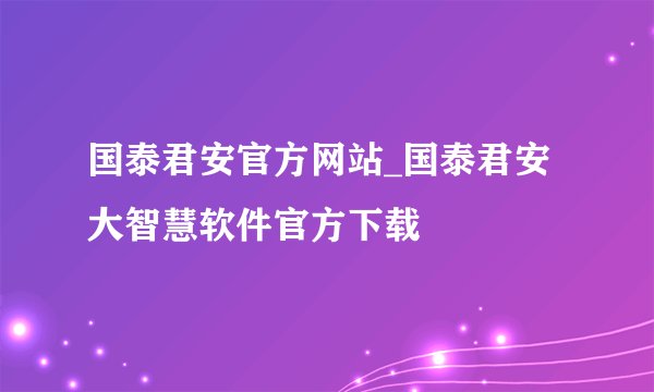 国泰君安官方网站_国泰君安大智慧软件官方下载