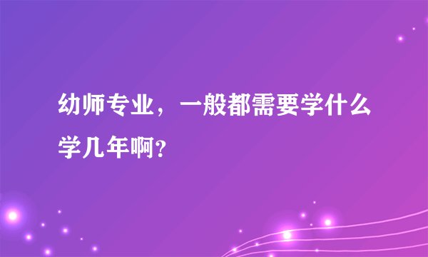 幼师专业，一般都需要学什么学几年啊？