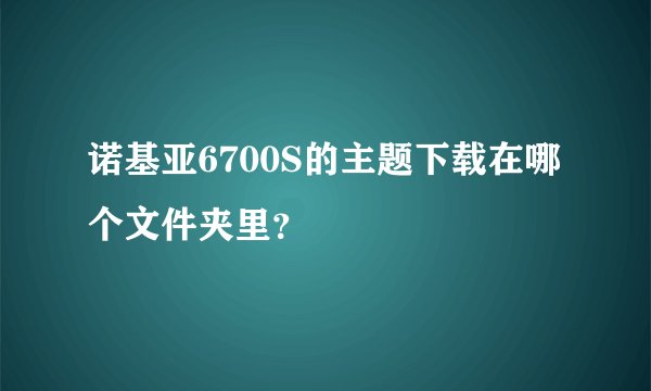 诺基亚6700S的主题下载在哪个文件夹里？