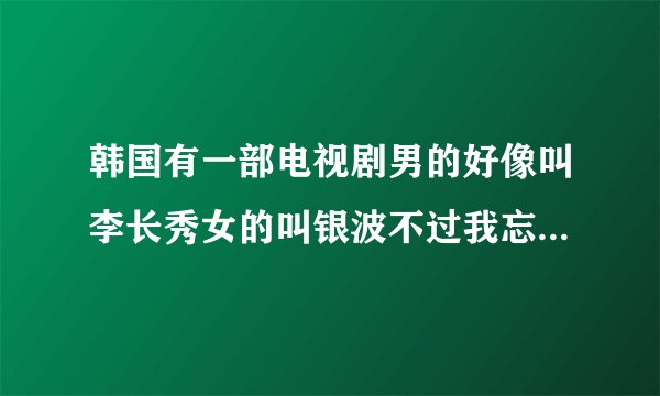 韩国有一部电视剧男的好像叫李长秀女的叫银波不过我忘了姓什么了这部电视剧叫什么名字呀