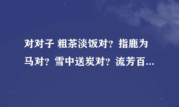 对对子 粗茶淡饭对？指鹿为马对？雪中送炭对？流芳百世对？精雕细刻对？伶牙俐齿对？