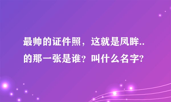 最帅的证件照，这就是凤眸..的那一张是谁？叫什么名字?