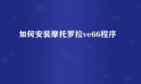 如何安装摩托罗拉ve66程序