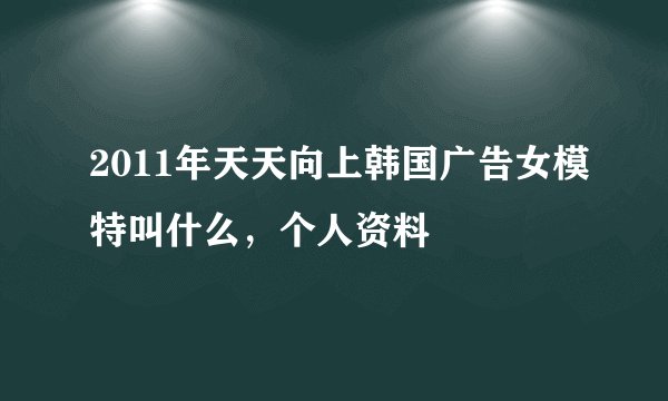2011年天天向上韩国广告女模特叫什么，个人资料