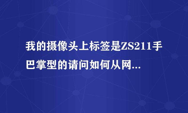 我的摄像头上标签是ZS211手巴掌型的请问如何从网上下载驱动又如何安装？请教为感！