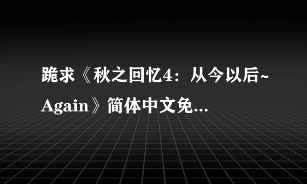 跪求《秋之回忆4：从今以后~Again》简体中文免安装版游戏百度云资源