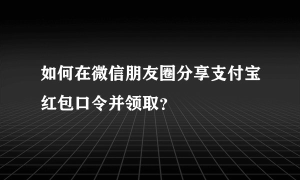 如何在微信朋友圈分享支付宝红包口令并领取？