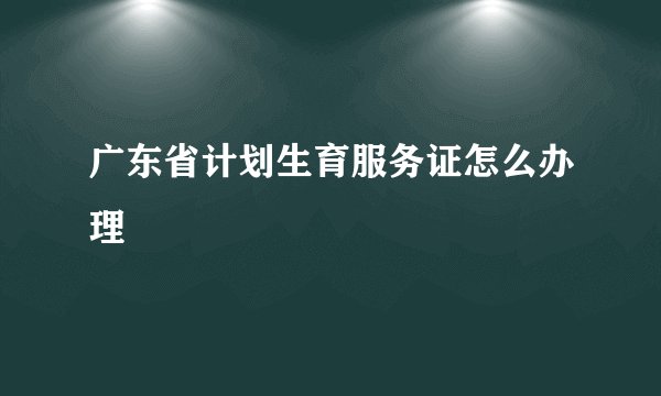广东省计划生育服务证怎么办理