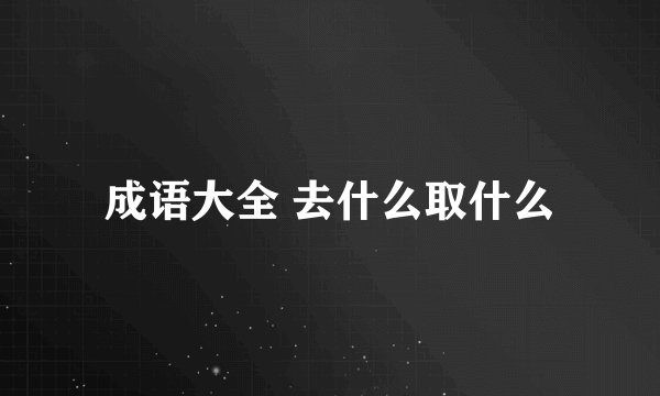 成语大全 去什么取什么