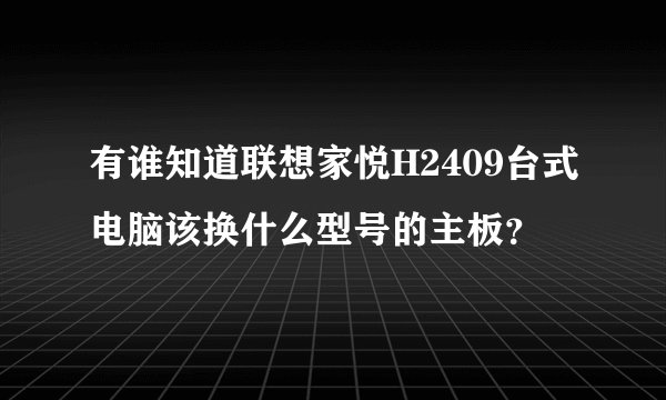 有谁知道联想家悦H2409台式电脑该换什么型号的主板？