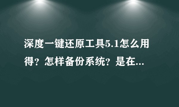 深度一键还原工具5.1怎么用得？怎样备份系统？是在开始菜单里弄，还是在开机的时候弄？可以把步骤写下来吗