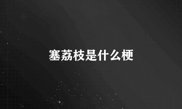 塞荔枝是什么梗