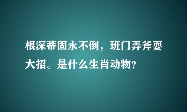 根深蒂固永不倒，班门弄斧耍大招。是什么生肖动物？