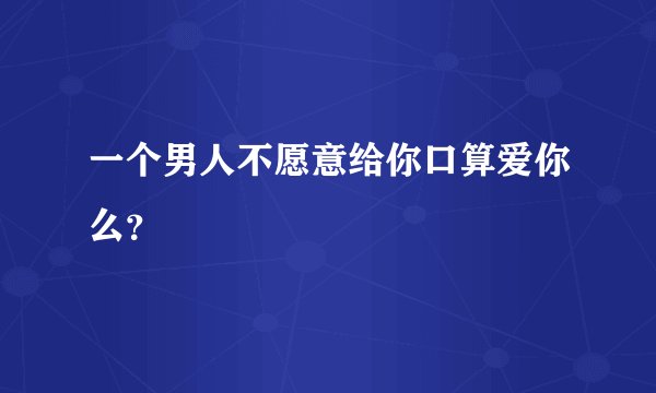 一个男人不愿意给你口算爱你么？