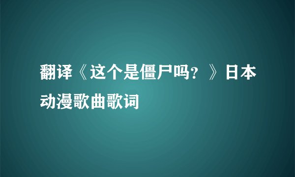 翻译《这个是僵尸吗？》日本动漫歌曲歌词