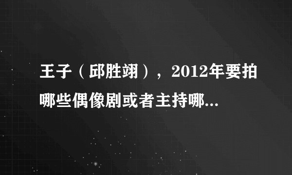 王子（邱胜翊），2012年要拍哪些偶像剧或者主持哪些节目。他会不会去上快乐大本营。