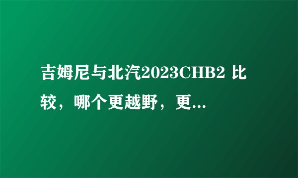 吉姆尼与北汽2023CHB2 比较，哪个更越野，更皮实？（不考虑价位和舒适度）