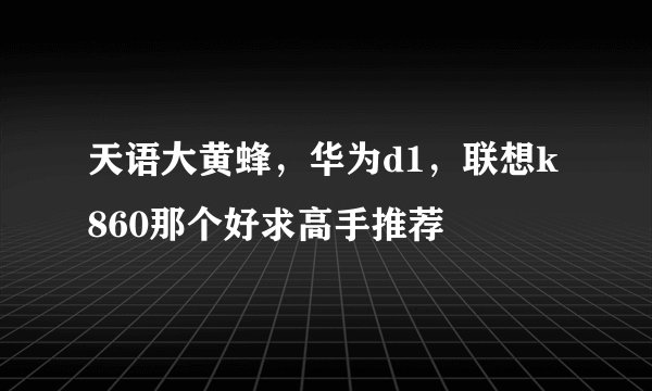 天语大黄蜂，华为d1，联想k860那个好求高手推荐