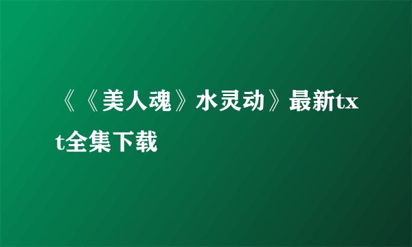 《《美人魂》水灵动》最新txt全集下载