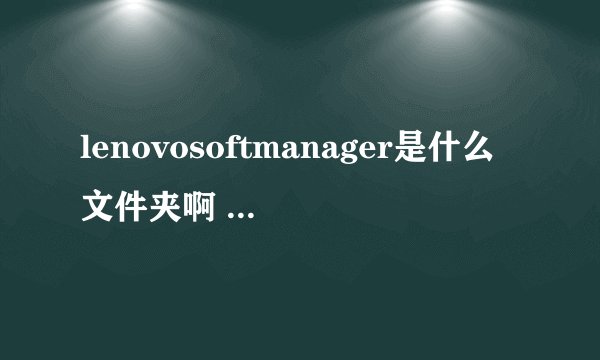 lenovosoftmanager是什么文件夹啊 可以删除吗