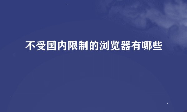 不受国内限制的浏览器有哪些