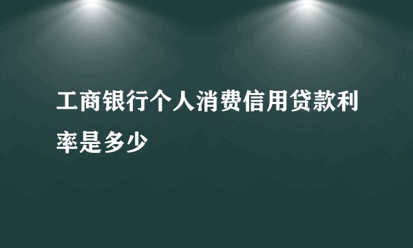 工商银行个人消费信用贷款利率是多少