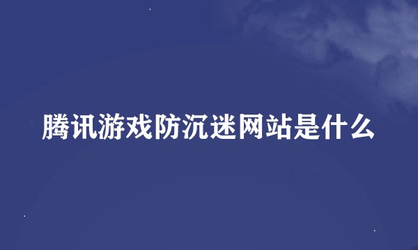 腾讯游戏防沉迷网站是什么