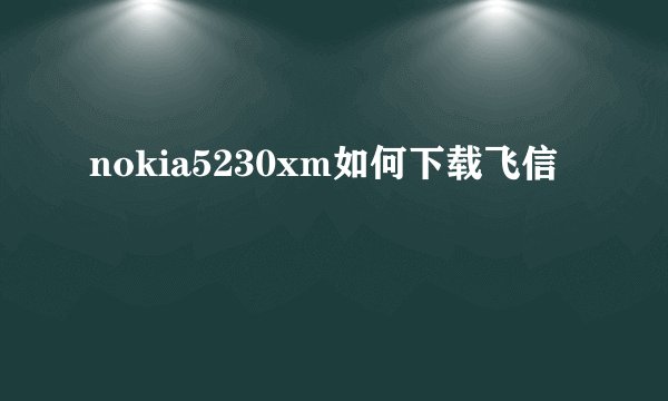 nokia5230xm如何下载飞信