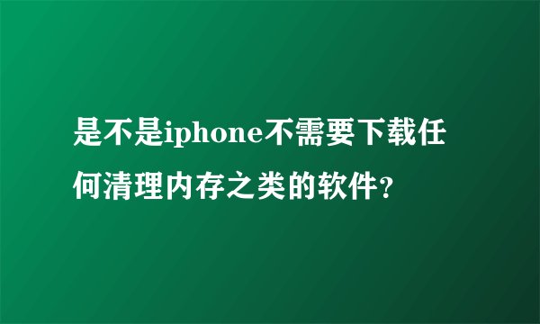是不是iphone不需要下载任何清理内存之类的软件？