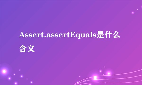 Assert.assertEquals是什么含义