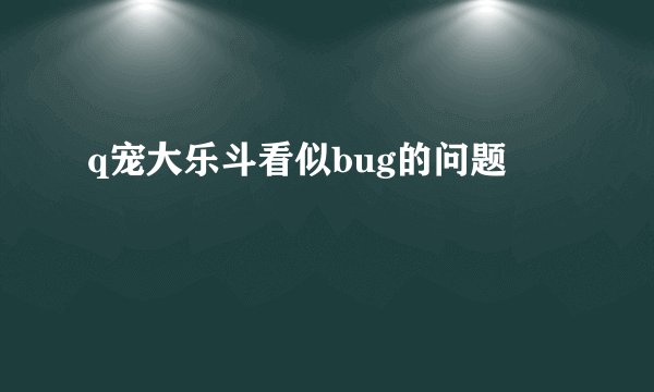 q宠大乐斗看似bug的问题