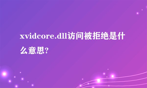 xvidcore.dll访问被拒绝是什么意思?