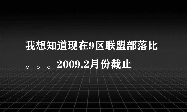 我想知道现在9区联盟部落比。。。2009.2月份截止