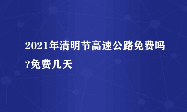 2021年清明节高速公路免费吗?免费几天