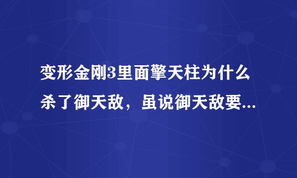变形金刚3里面擎天柱为什么杀了御天敌，虽说御天敌要把塞伯坦传过地球来，但再怎么样御天敌也是他导师啊？