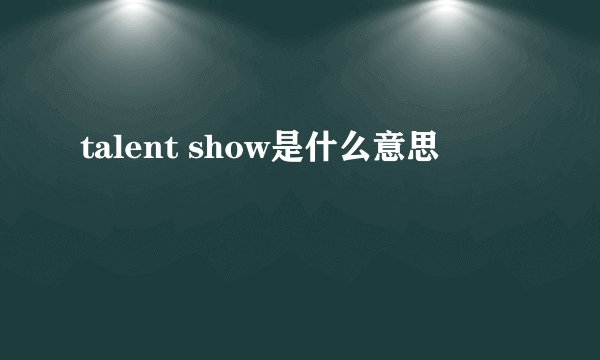 talent show是什么意思