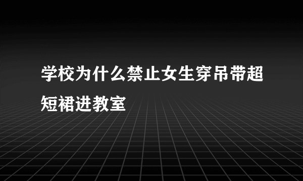 学校为什么禁止女生穿吊带超短裙进教室