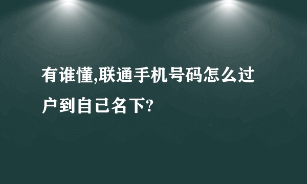 有谁懂,联通手机号码怎么过户到自己名下?
