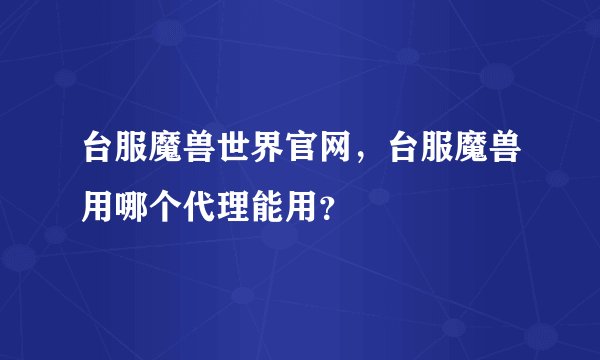 台服魔兽世界官网，台服魔兽用哪个代理能用？
