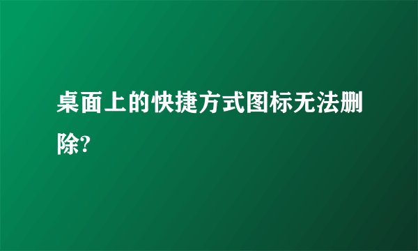 桌面上的快捷方式图标无法删除?
