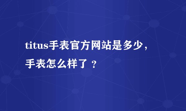 titus手表官方网站是多少，手表怎么样了 ？