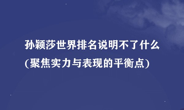孙颖莎世界排名说明不了什么(聚焦实力与表现的平衡点)